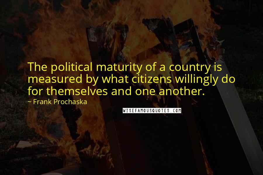 Frank Prochaska Quotes: The political maturity of a country is measured by what citizens willingly do for themselves and one another.