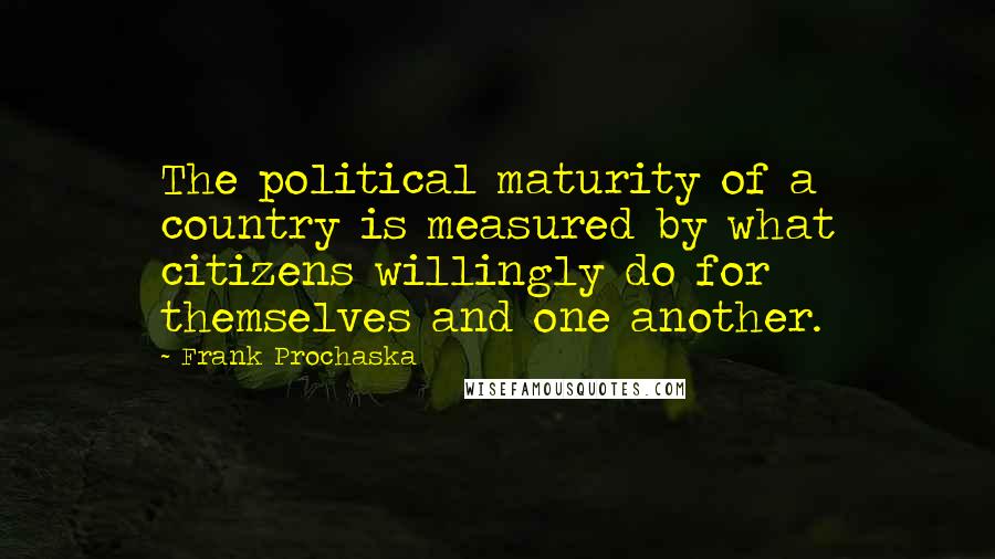 Frank Prochaska Quotes: The political maturity of a country is measured by what citizens willingly do for themselves and one another.