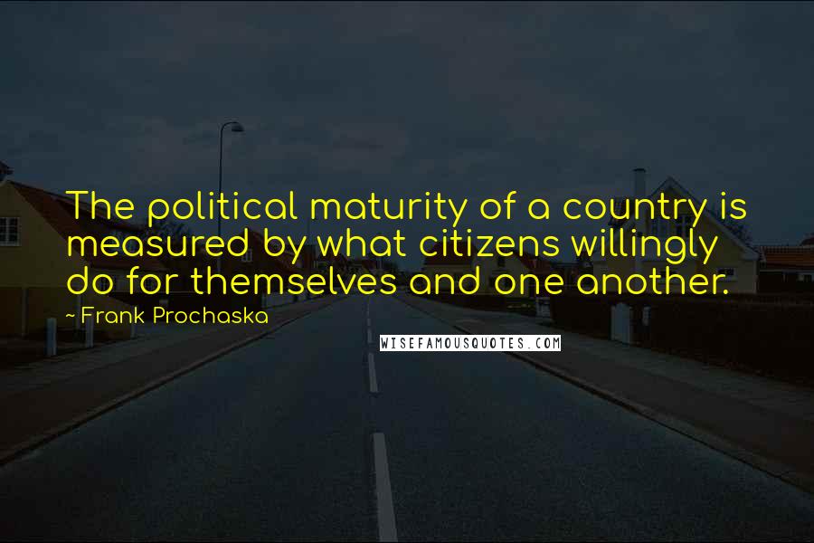 Frank Prochaska Quotes: The political maturity of a country is measured by what citizens willingly do for themselves and one another.