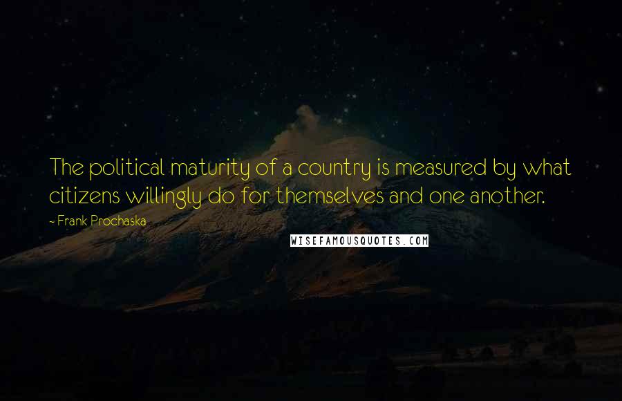 Frank Prochaska Quotes: The political maturity of a country is measured by what citizens willingly do for themselves and one another.