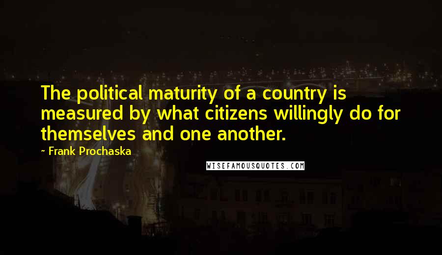 Frank Prochaska Quotes: The political maturity of a country is measured by what citizens willingly do for themselves and one another.