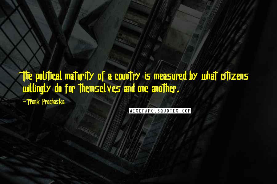 Frank Prochaska Quotes: The political maturity of a country is measured by what citizens willingly do for themselves and one another.
