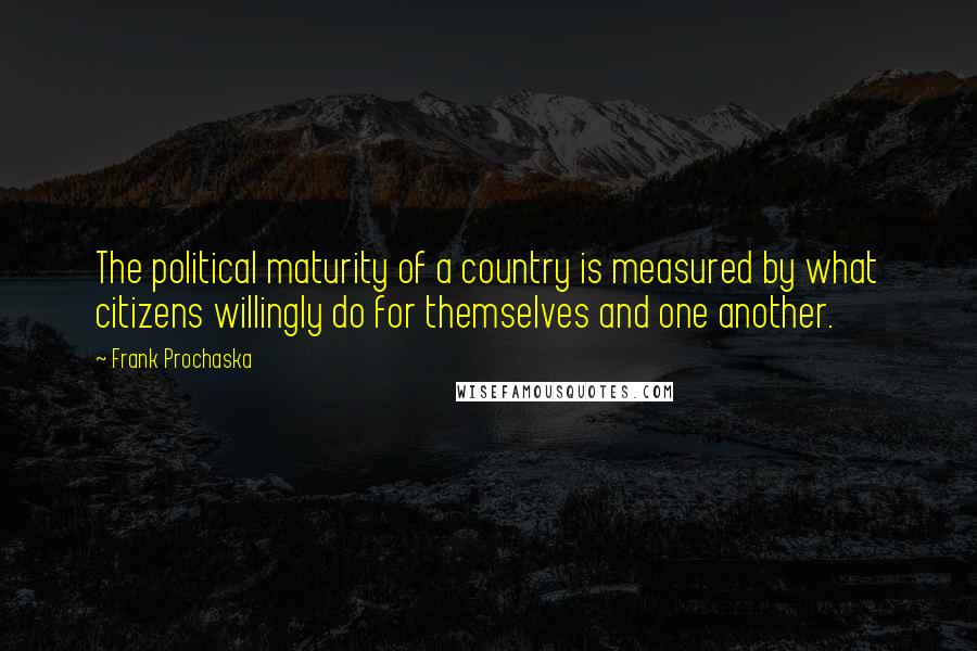 Frank Prochaska Quotes: The political maturity of a country is measured by what citizens willingly do for themselves and one another.