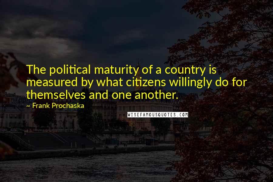 Frank Prochaska Quotes: The political maturity of a country is measured by what citizens willingly do for themselves and one another.