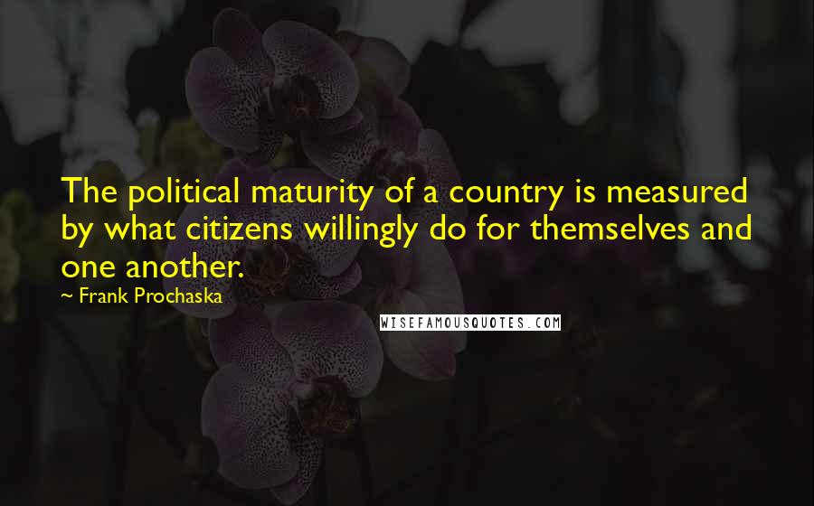 Frank Prochaska Quotes: The political maturity of a country is measured by what citizens willingly do for themselves and one another.