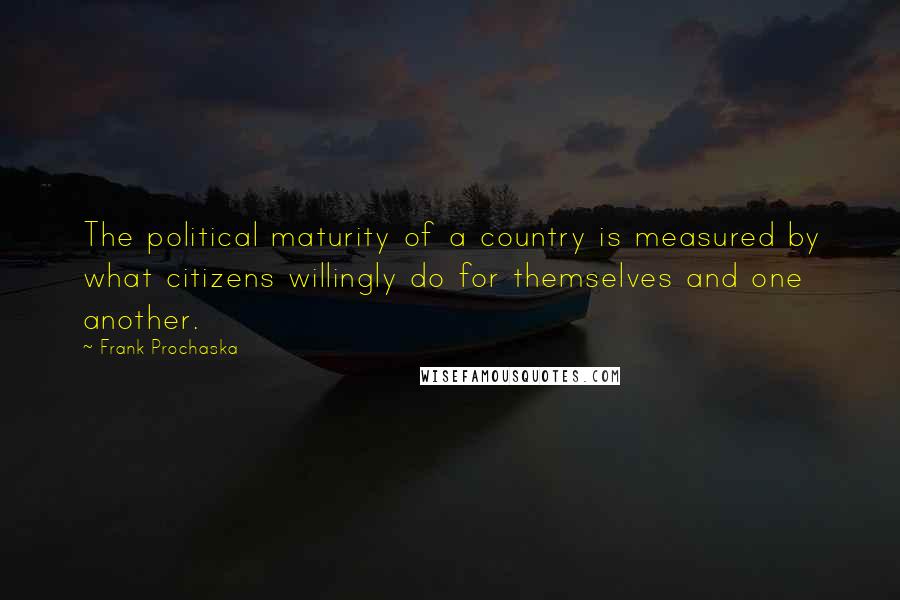 Frank Prochaska Quotes: The political maturity of a country is measured by what citizens willingly do for themselves and one another.