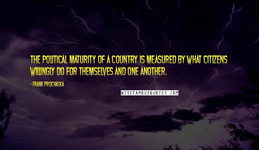 Frank Prochaska Quotes: The political maturity of a country is measured by what citizens willingly do for themselves and one another.