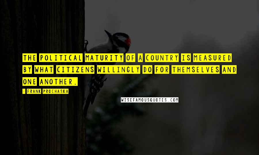 Frank Prochaska Quotes: The political maturity of a country is measured by what citizens willingly do for themselves and one another.