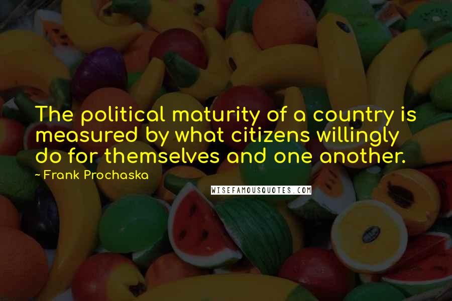 Frank Prochaska Quotes: The political maturity of a country is measured by what citizens willingly do for themselves and one another.