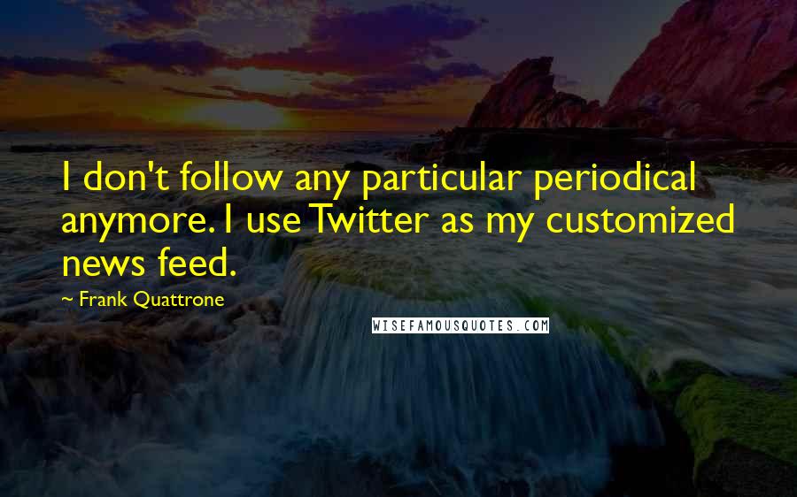 Frank Quattrone Quotes: I don't follow any particular periodical anymore. I use Twitter as my customized news feed.