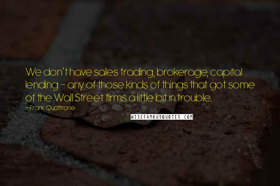 Frank Quattrone Quotes: We don't have sales trading, brokerage, capital lending - any of those kinds of things that got some of the Wall Street firms a little bit in trouble.