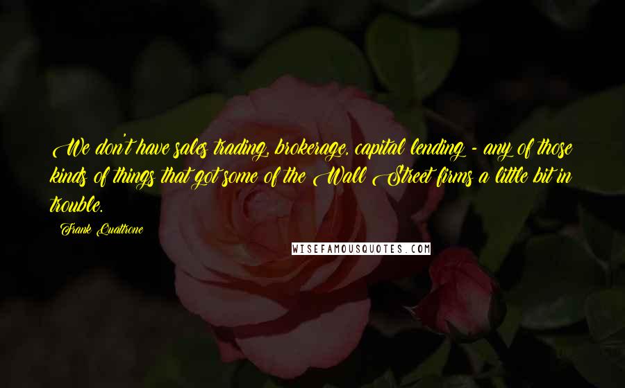 Frank Quattrone Quotes: We don't have sales trading, brokerage, capital lending - any of those kinds of things that got some of the Wall Street firms a little bit in trouble.