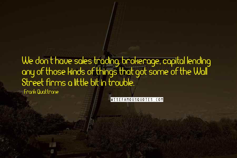 Frank Quattrone Quotes: We don't have sales trading, brokerage, capital lending - any of those kinds of things that got some of the Wall Street firms a little bit in trouble.