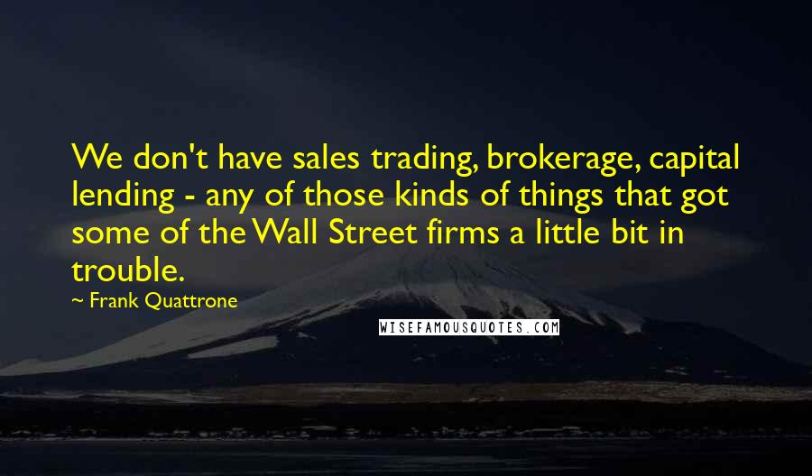 Frank Quattrone Quotes: We don't have sales trading, brokerage, capital lending - any of those kinds of things that got some of the Wall Street firms a little bit in trouble.