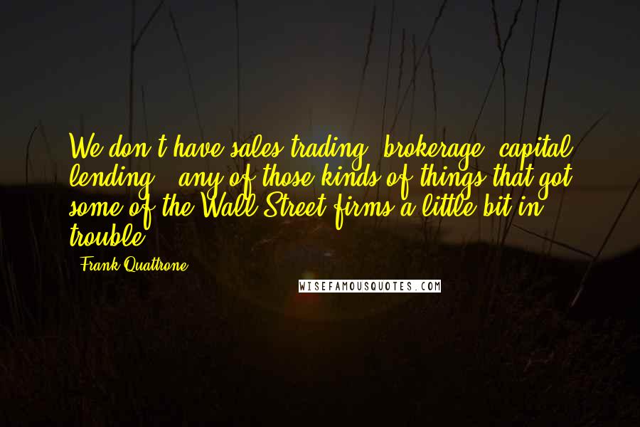 Frank Quattrone Quotes: We don't have sales trading, brokerage, capital lending - any of those kinds of things that got some of the Wall Street firms a little bit in trouble.