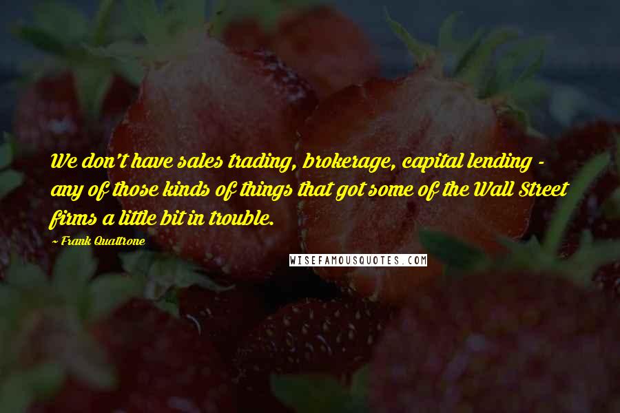 Frank Quattrone Quotes: We don't have sales trading, brokerage, capital lending - any of those kinds of things that got some of the Wall Street firms a little bit in trouble.