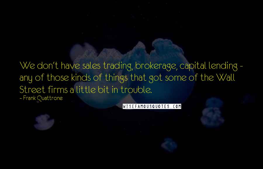 Frank Quattrone Quotes: We don't have sales trading, brokerage, capital lending - any of those kinds of things that got some of the Wall Street firms a little bit in trouble.