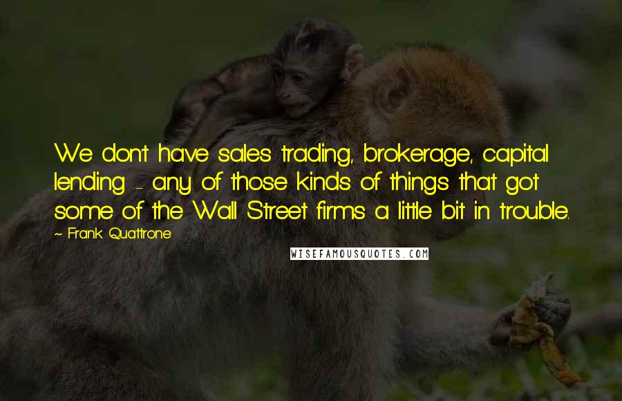 Frank Quattrone Quotes: We don't have sales trading, brokerage, capital lending - any of those kinds of things that got some of the Wall Street firms a little bit in trouble.