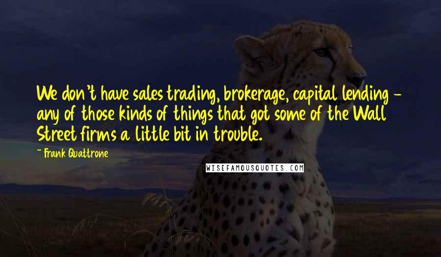 Frank Quattrone Quotes: We don't have sales trading, brokerage, capital lending - any of those kinds of things that got some of the Wall Street firms a little bit in trouble.