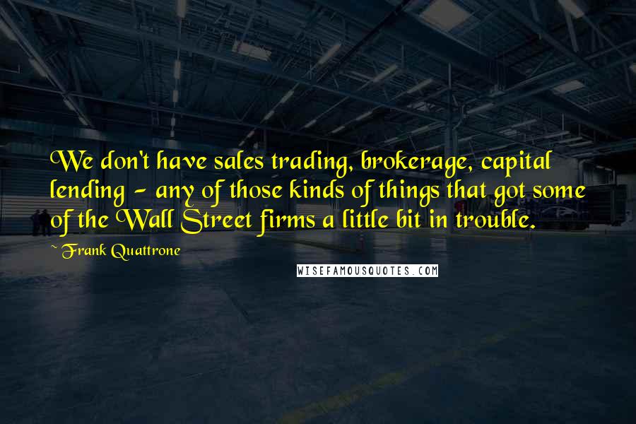 Frank Quattrone Quotes: We don't have sales trading, brokerage, capital lending - any of those kinds of things that got some of the Wall Street firms a little bit in trouble.