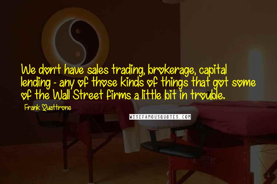 Frank Quattrone Quotes: We don't have sales trading, brokerage, capital lending - any of those kinds of things that got some of the Wall Street firms a little bit in trouble.