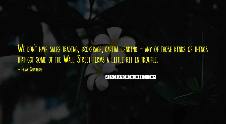 Frank Quattrone Quotes: We don't have sales trading, brokerage, capital lending - any of those kinds of things that got some of the Wall Street firms a little bit in trouble.
