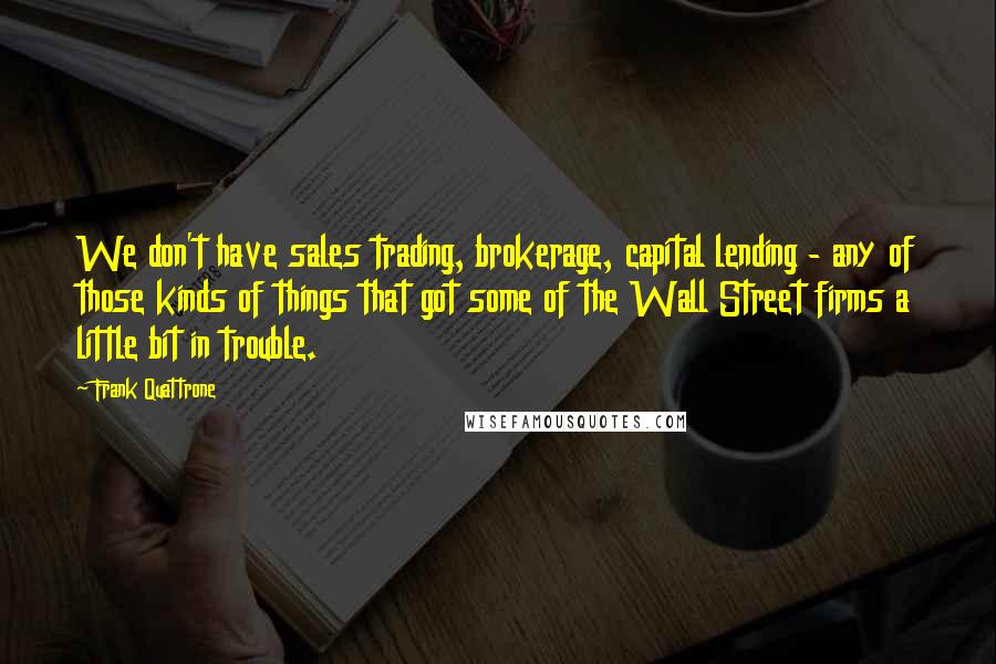Frank Quattrone Quotes: We don't have sales trading, brokerage, capital lending - any of those kinds of things that got some of the Wall Street firms a little bit in trouble.