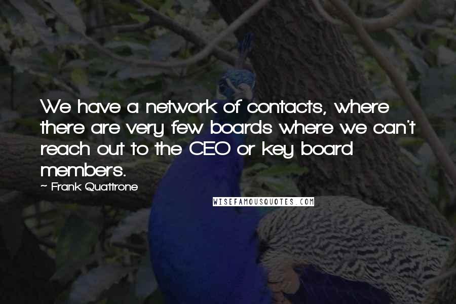 Frank Quattrone Quotes: We have a network of contacts, where there are very few boards where we can't reach out to the CEO or key board members.