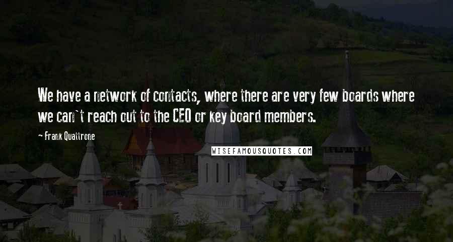 Frank Quattrone Quotes: We have a network of contacts, where there are very few boards where we can't reach out to the CEO or key board members.