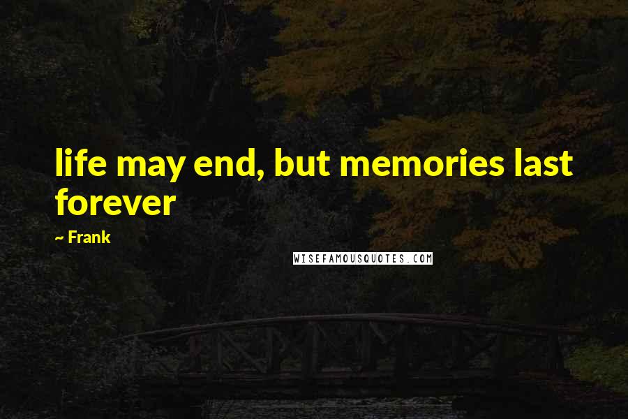 Frank Quotes: life may end, but memories last forever