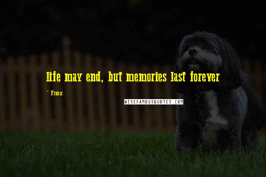 Frank Quotes: life may end, but memories last forever