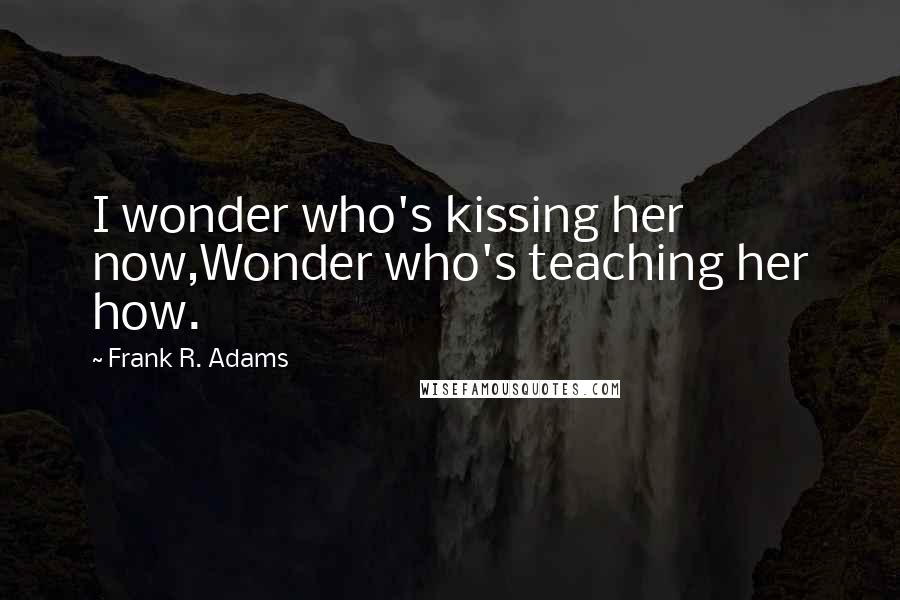 Frank R. Adams Quotes: I wonder who's kissing her now,Wonder who's teaching her how.