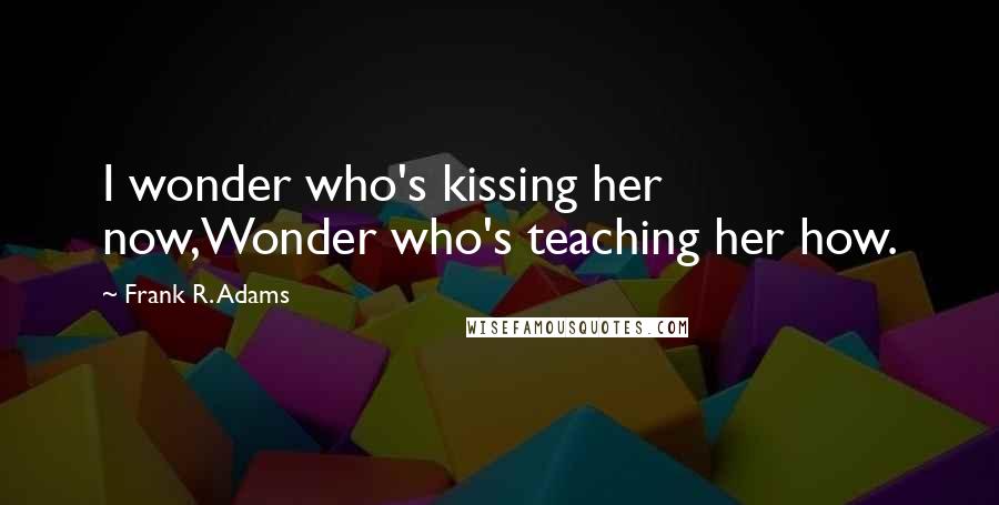 Frank R. Adams Quotes: I wonder who's kissing her now,Wonder who's teaching her how.