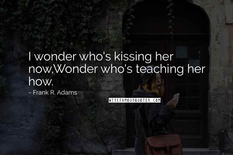 Frank R. Adams Quotes: I wonder who's kissing her now,Wonder who's teaching her how.