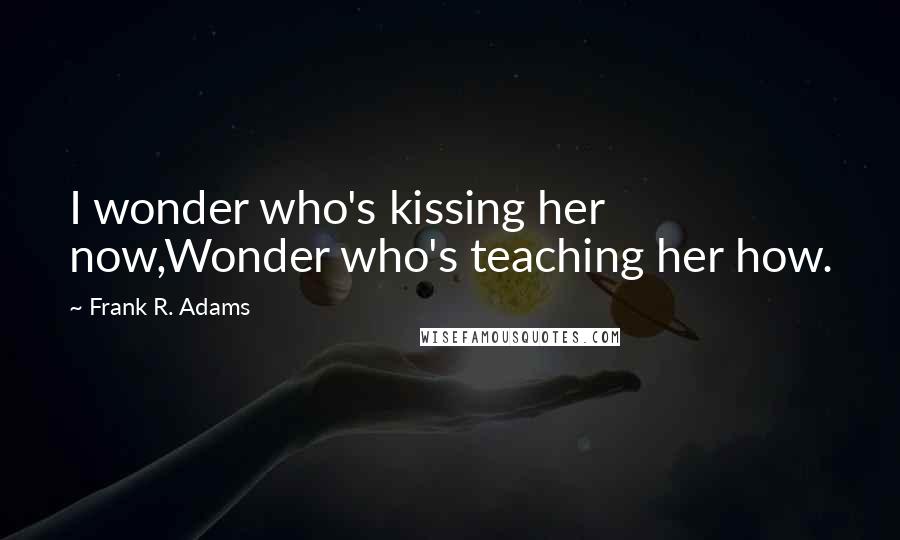 Frank R. Adams Quotes: I wonder who's kissing her now,Wonder who's teaching her how.