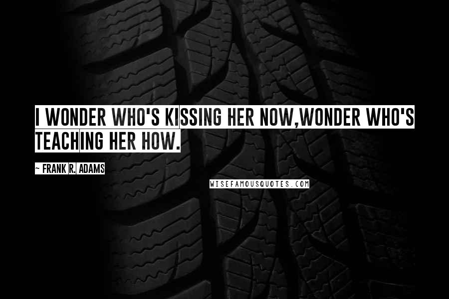 Frank R. Adams Quotes: I wonder who's kissing her now,Wonder who's teaching her how.