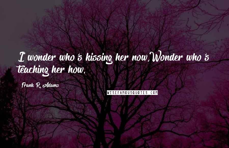 Frank R. Adams Quotes: I wonder who's kissing her now,Wonder who's teaching her how.