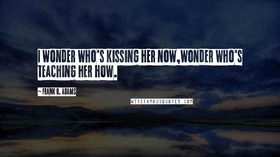 Frank R. Adams Quotes: I wonder who's kissing her now,Wonder who's teaching her how.