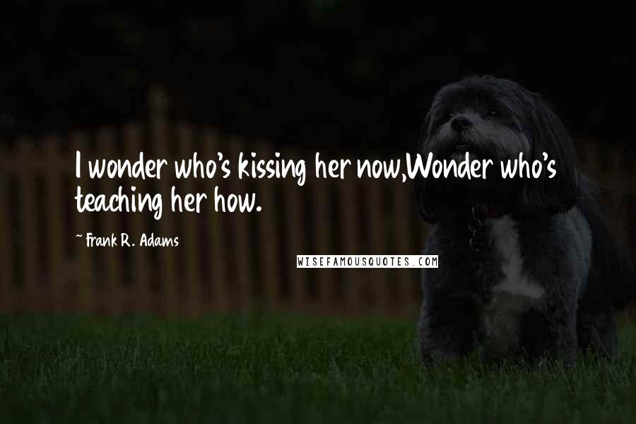 Frank R. Adams Quotes: I wonder who's kissing her now,Wonder who's teaching her how.