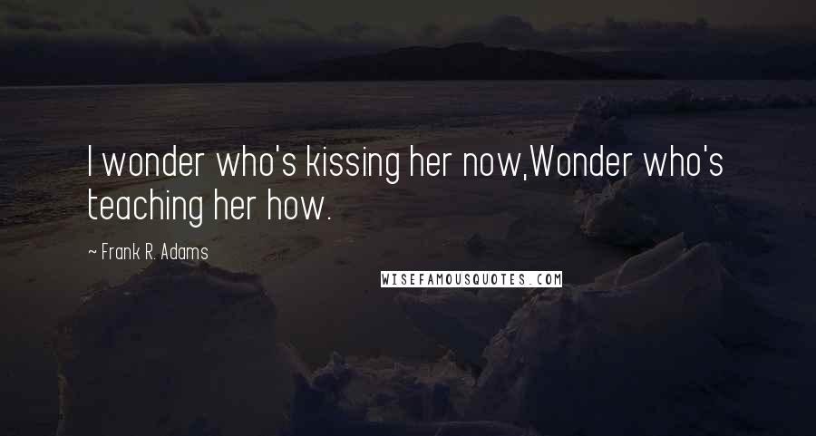 Frank R. Adams Quotes: I wonder who's kissing her now,Wonder who's teaching her how.