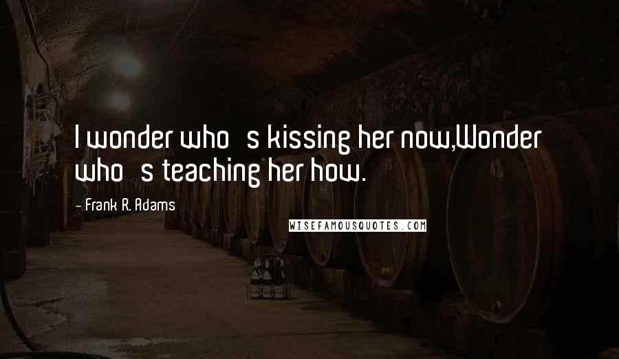 Frank R. Adams Quotes: I wonder who's kissing her now,Wonder who's teaching her how.