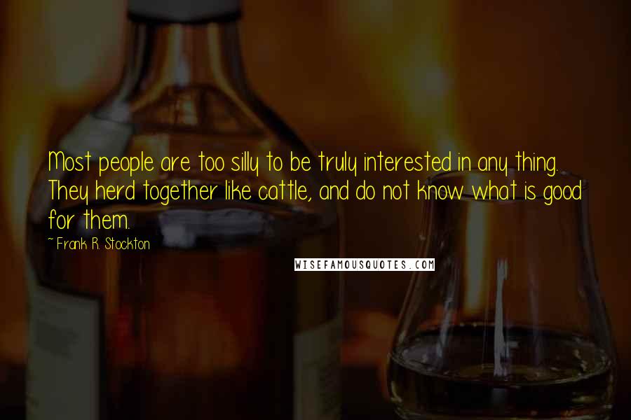 Frank R. Stockton Quotes: Most people are too silly to be truly interested in any thing. They herd together like cattle, and do not know what is good for them.