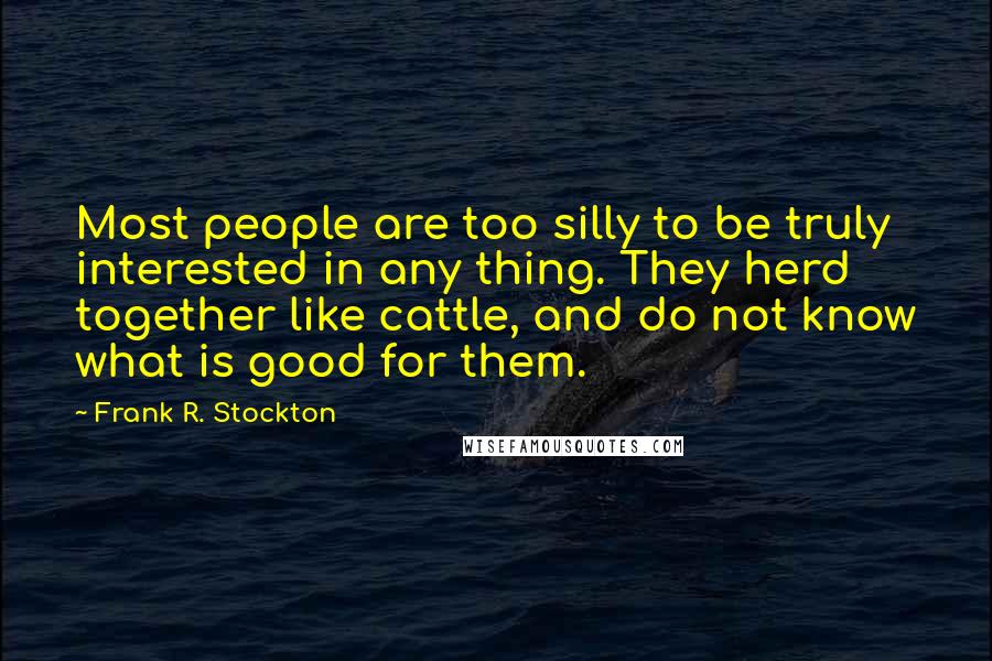 Frank R. Stockton Quotes: Most people are too silly to be truly interested in any thing. They herd together like cattle, and do not know what is good for them.