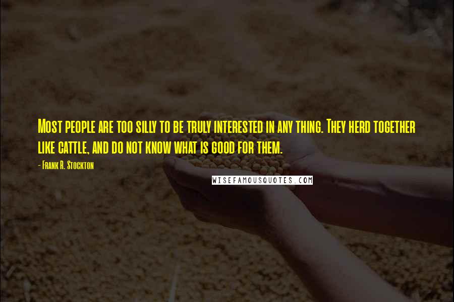 Frank R. Stockton Quotes: Most people are too silly to be truly interested in any thing. They herd together like cattle, and do not know what is good for them.