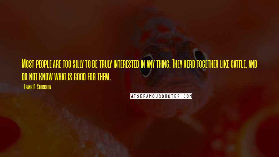 Frank R. Stockton Quotes: Most people are too silly to be truly interested in any thing. They herd together like cattle, and do not know what is good for them.