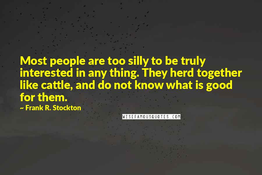 Frank R. Stockton Quotes: Most people are too silly to be truly interested in any thing. They herd together like cattle, and do not know what is good for them.