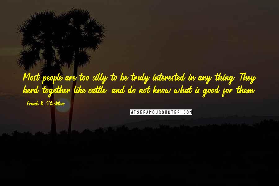 Frank R. Stockton Quotes: Most people are too silly to be truly interested in any thing. They herd together like cattle, and do not know what is good for them.