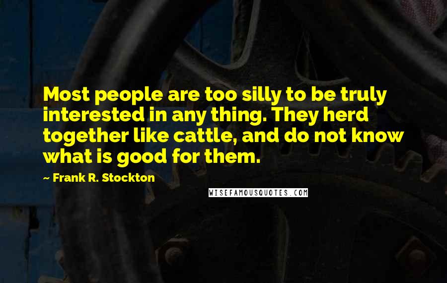 Frank R. Stockton Quotes: Most people are too silly to be truly interested in any thing. They herd together like cattle, and do not know what is good for them.