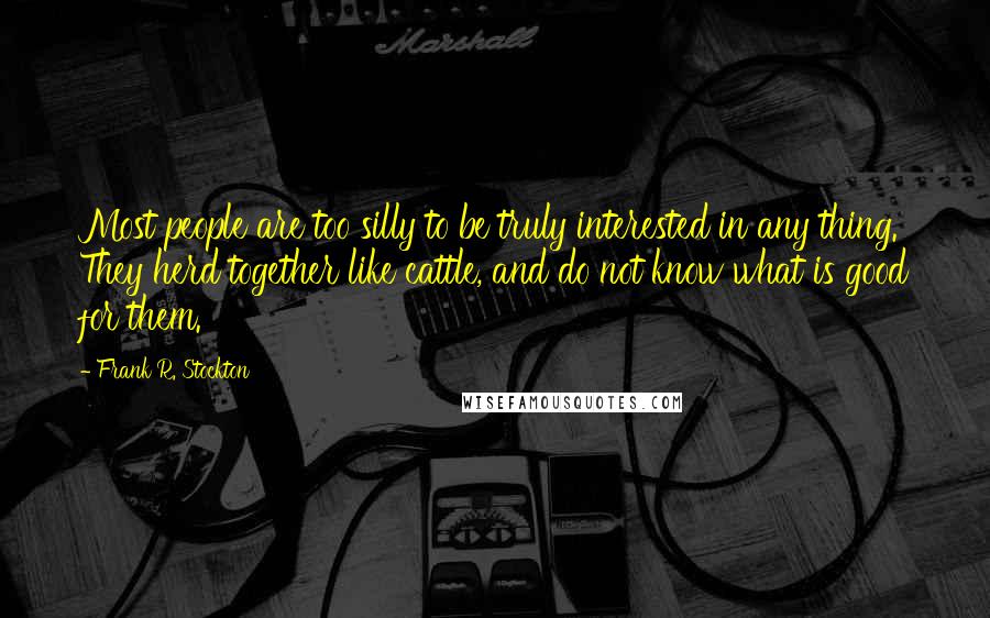 Frank R. Stockton Quotes: Most people are too silly to be truly interested in any thing. They herd together like cattle, and do not know what is good for them.