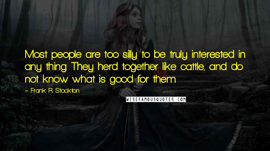 Frank R. Stockton Quotes: Most people are too silly to be truly interested in any thing. They herd together like cattle, and do not know what is good for them.